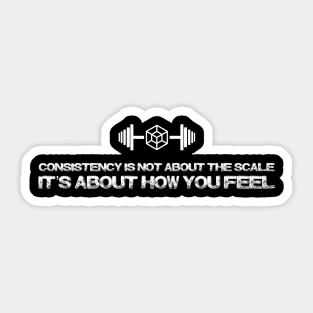 CONSISTENCY IS NOT ABOUT THE SCALE IT'S ABOUT HOW YOU FEEL Sticker